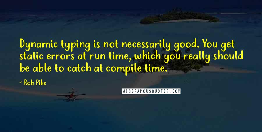 Rob Pike Quotes: Dynamic typing is not necessarily good. You get static errors at run time, which you really should be able to catch at compile time.