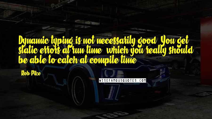 Rob Pike Quotes: Dynamic typing is not necessarily good. You get static errors at run time, which you really should be able to catch at compile time.