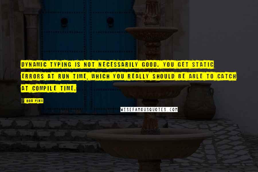 Rob Pike Quotes: Dynamic typing is not necessarily good. You get static errors at run time, which you really should be able to catch at compile time.