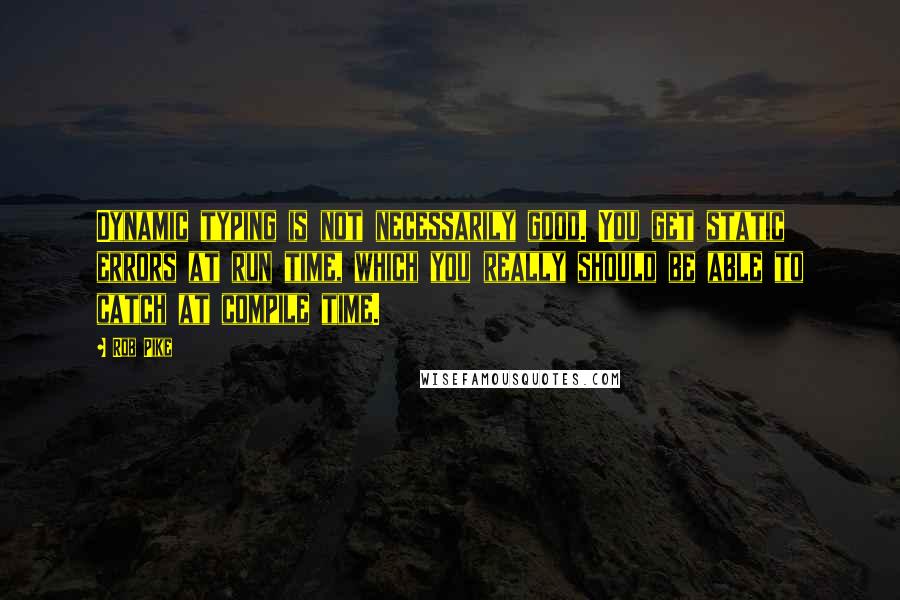Rob Pike Quotes: Dynamic typing is not necessarily good. You get static errors at run time, which you really should be able to catch at compile time.