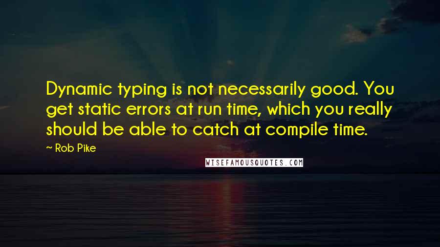 Rob Pike Quotes: Dynamic typing is not necessarily good. You get static errors at run time, which you really should be able to catch at compile time.