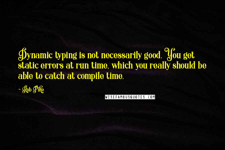 Rob Pike Quotes: Dynamic typing is not necessarily good. You get static errors at run time, which you really should be able to catch at compile time.