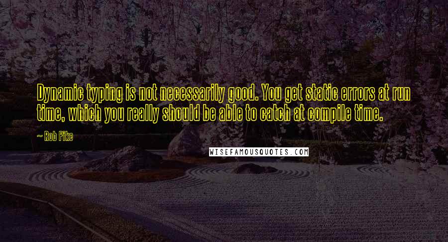 Rob Pike Quotes: Dynamic typing is not necessarily good. You get static errors at run time, which you really should be able to catch at compile time.