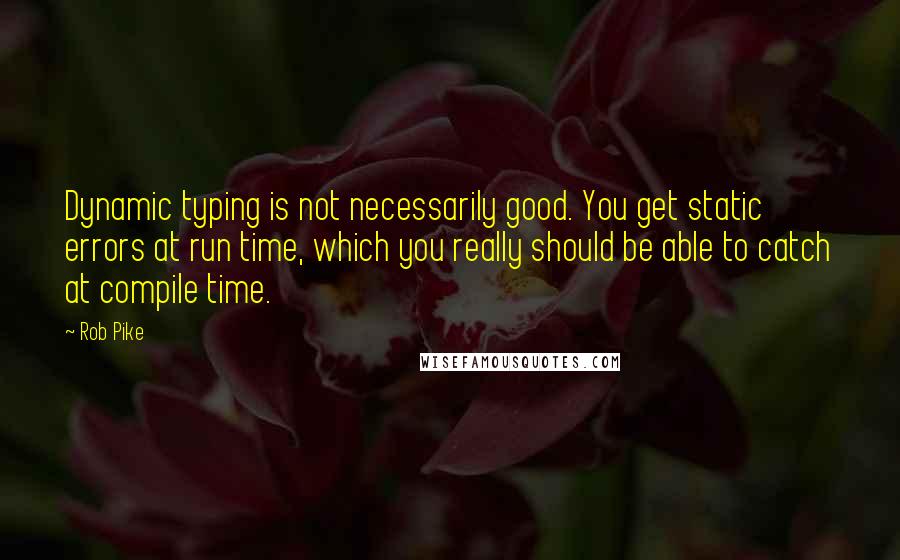 Rob Pike Quotes: Dynamic typing is not necessarily good. You get static errors at run time, which you really should be able to catch at compile time.