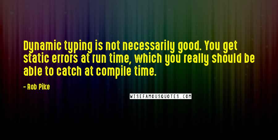 Rob Pike Quotes: Dynamic typing is not necessarily good. You get static errors at run time, which you really should be able to catch at compile time.