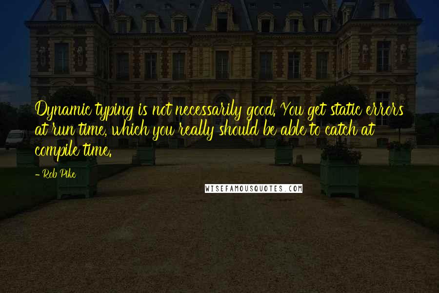 Rob Pike Quotes: Dynamic typing is not necessarily good. You get static errors at run time, which you really should be able to catch at compile time.