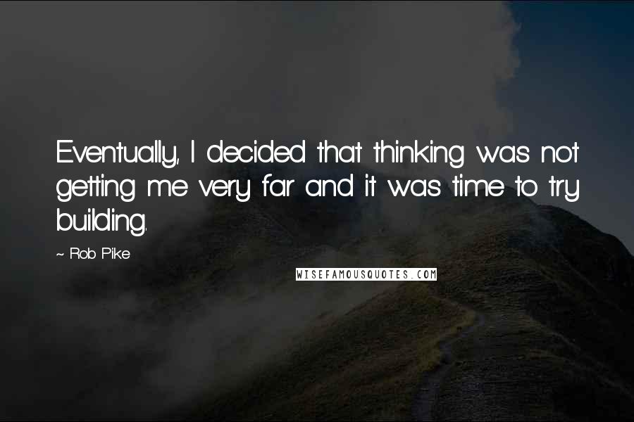 Rob Pike Quotes: Eventually, I decided that thinking was not getting me very far and it was time to try building.