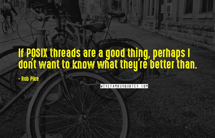 Rob Pike Quotes: If POSIX threads are a good thing, perhaps I don't want to know what they're better than.