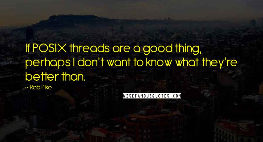 Rob Pike Quotes: If POSIX threads are a good thing, perhaps I don't want to know what they're better than.