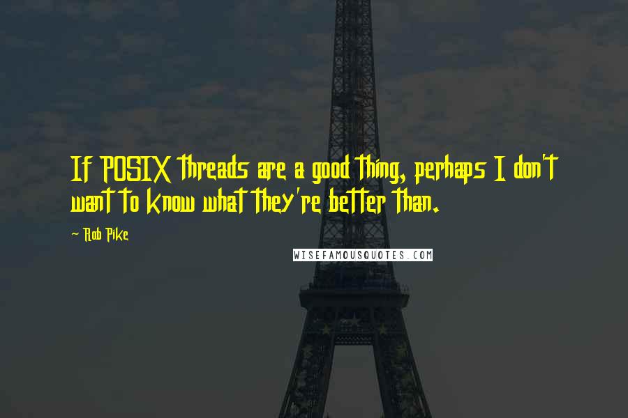 Rob Pike Quotes: If POSIX threads are a good thing, perhaps I don't want to know what they're better than.