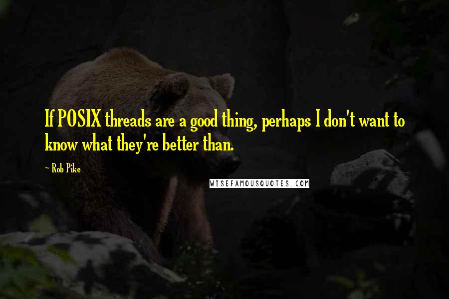 Rob Pike Quotes: If POSIX threads are a good thing, perhaps I don't want to know what they're better than.