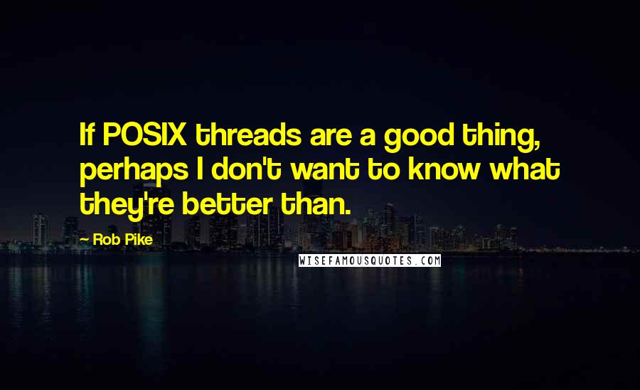 Rob Pike Quotes: If POSIX threads are a good thing, perhaps I don't want to know what they're better than.