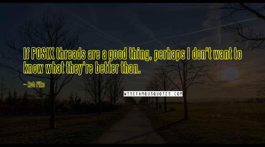 Rob Pike Quotes: If POSIX threads are a good thing, perhaps I don't want to know what they're better than.