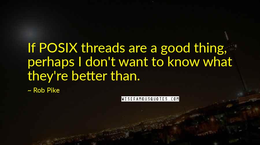 Rob Pike Quotes: If POSIX threads are a good thing, perhaps I don't want to know what they're better than.