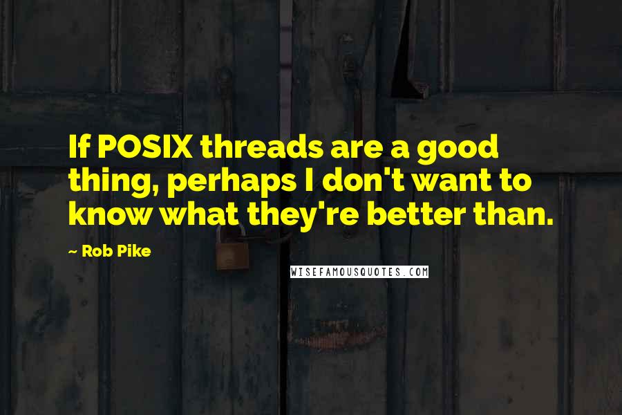 Rob Pike Quotes: If POSIX threads are a good thing, perhaps I don't want to know what they're better than.