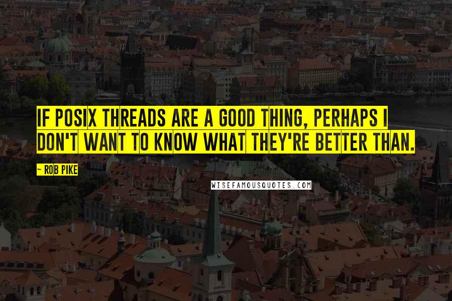 Rob Pike Quotes: If POSIX threads are a good thing, perhaps I don't want to know what they're better than.