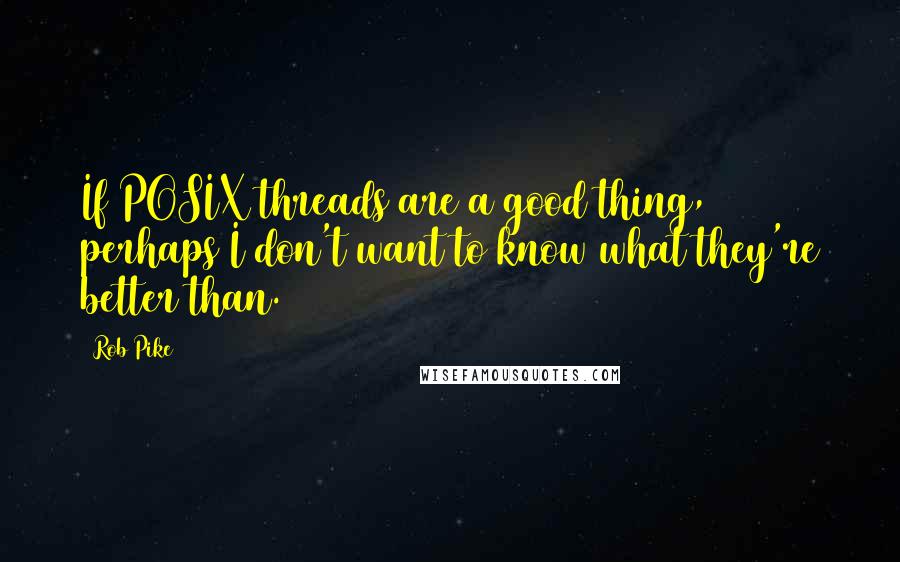 Rob Pike Quotes: If POSIX threads are a good thing, perhaps I don't want to know what they're better than.