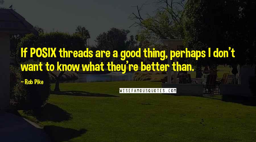 Rob Pike Quotes: If POSIX threads are a good thing, perhaps I don't want to know what they're better than.