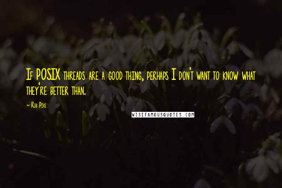 Rob Pike Quotes: If POSIX threads are a good thing, perhaps I don't want to know what they're better than.