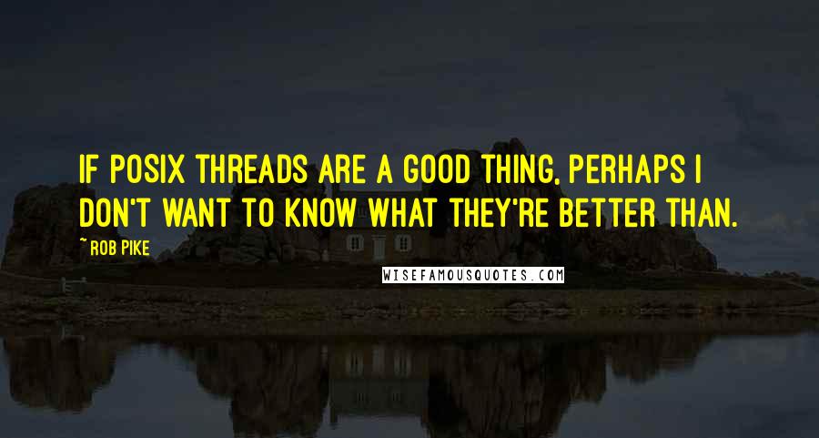 Rob Pike Quotes: If POSIX threads are a good thing, perhaps I don't want to know what they're better than.