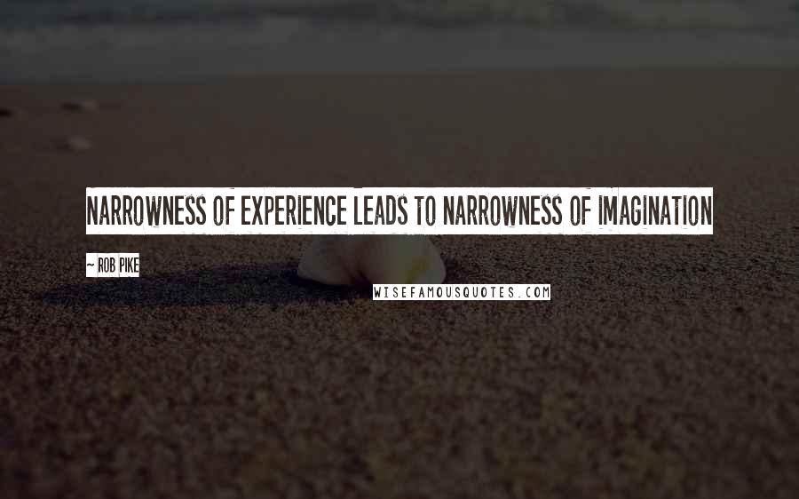 Rob Pike Quotes: Narrowness of experience leads to narrowness of imagination