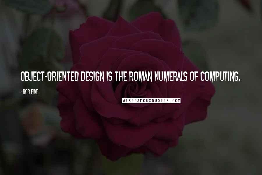 Rob Pike Quotes: Object-oriented design is the roman numerals of computing.