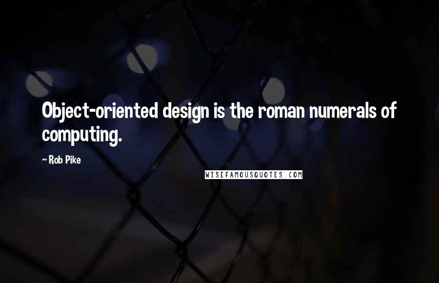 Rob Pike Quotes: Object-oriented design is the roman numerals of computing.
