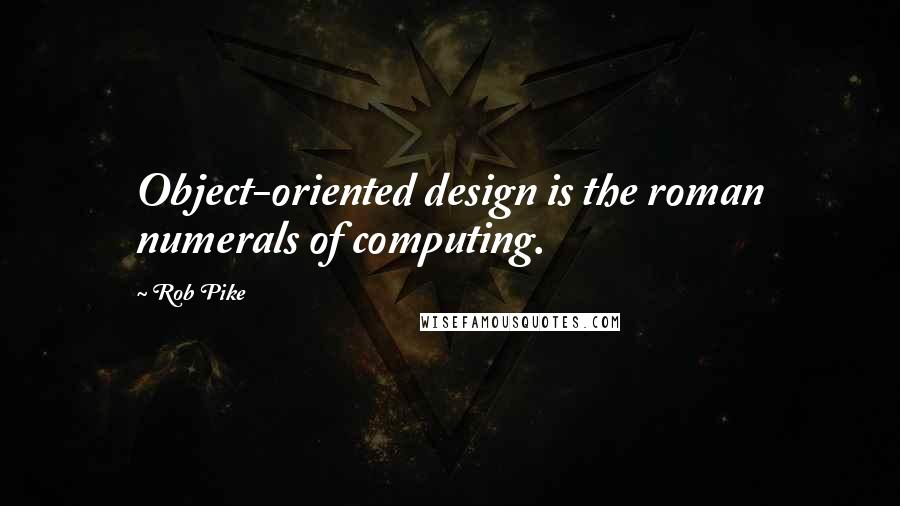 Rob Pike Quotes: Object-oriented design is the roman numerals of computing.