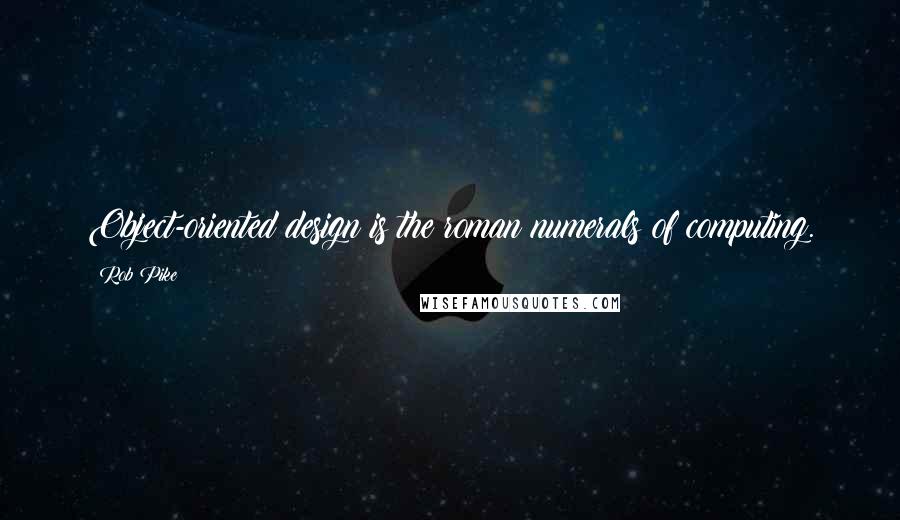 Rob Pike Quotes: Object-oriented design is the roman numerals of computing.