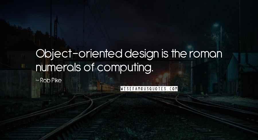 Rob Pike Quotes: Object-oriented design is the roman numerals of computing.