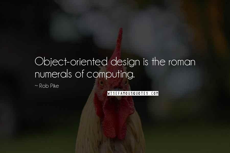 Rob Pike Quotes: Object-oriented design is the roman numerals of computing.