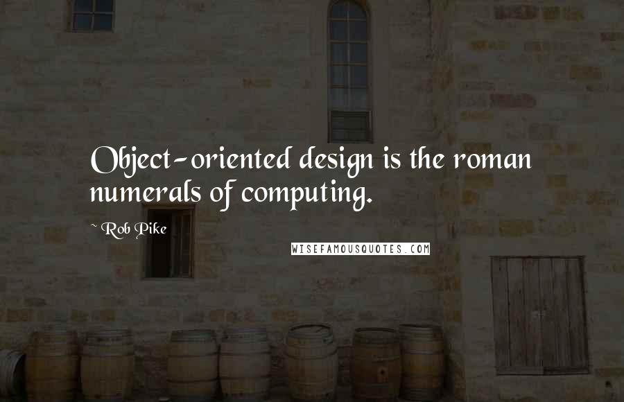 Rob Pike Quotes: Object-oriented design is the roman numerals of computing.