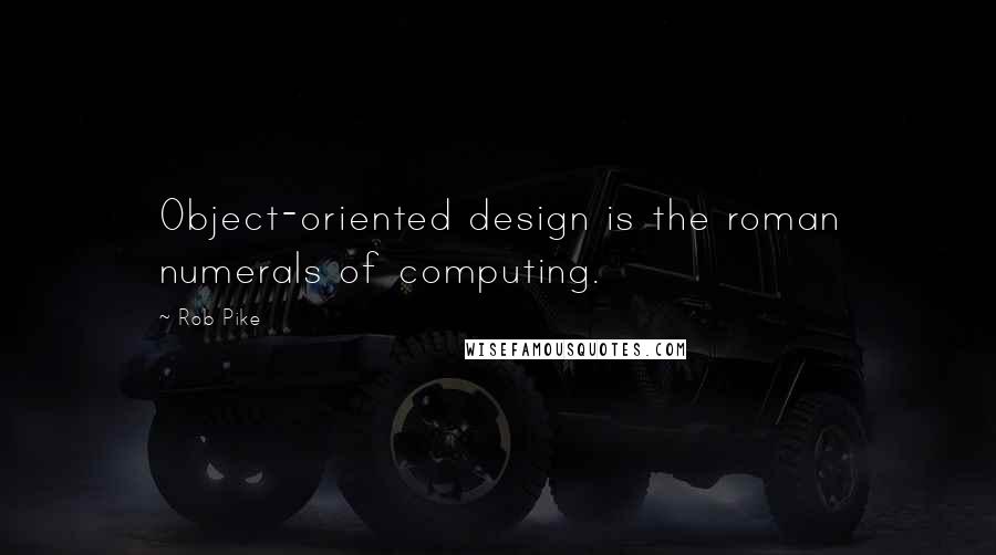 Rob Pike Quotes: Object-oriented design is the roman numerals of computing.