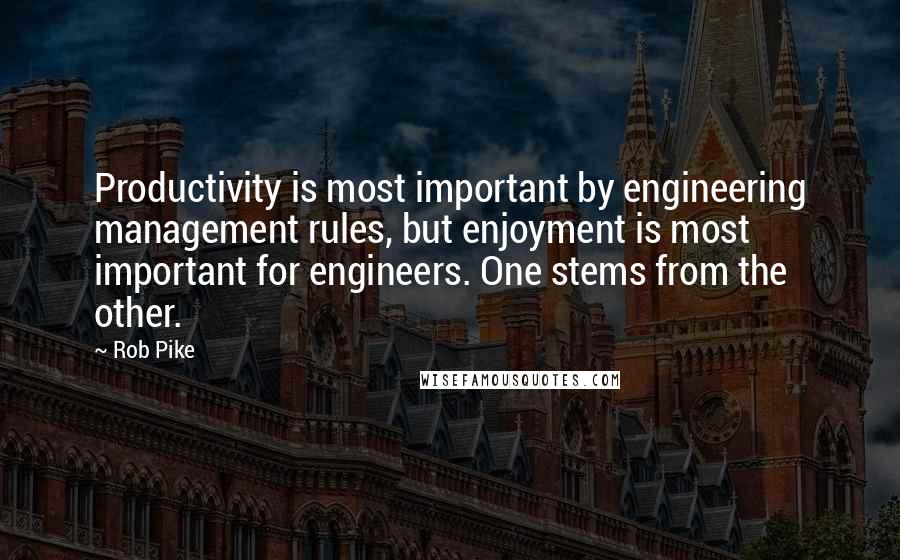 Rob Pike Quotes: Productivity is most important by engineering management rules, but enjoyment is most important for engineers. One stems from the other.