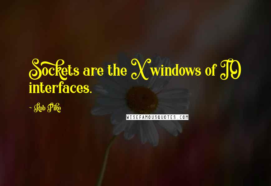 Rob Pike Quotes: Sockets are the X windows of IO interfaces.