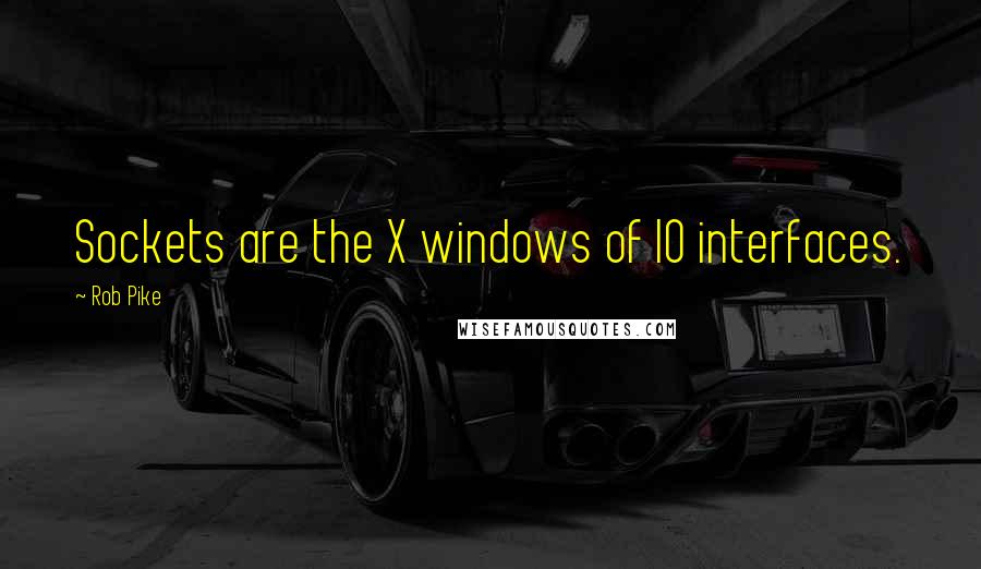 Rob Pike Quotes: Sockets are the X windows of IO interfaces.