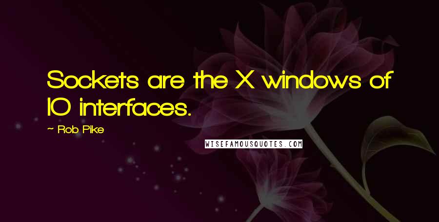 Rob Pike Quotes: Sockets are the X windows of IO interfaces.