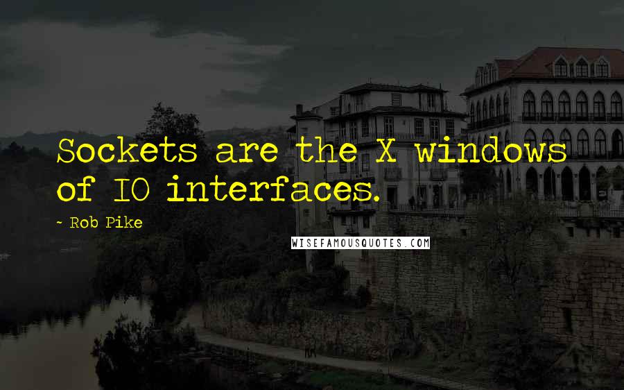 Rob Pike Quotes: Sockets are the X windows of IO interfaces.