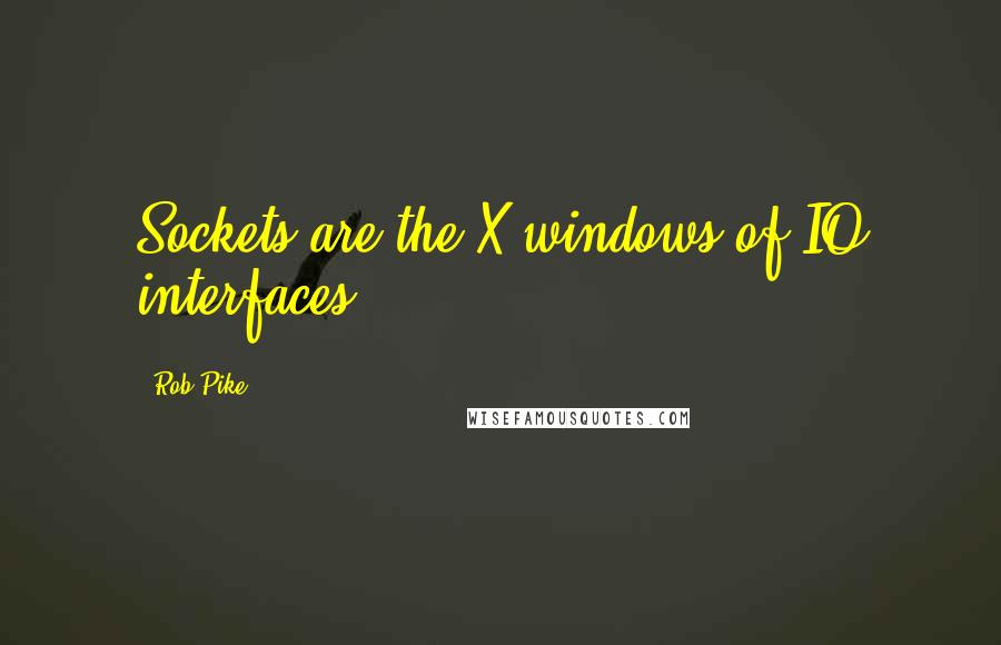 Rob Pike Quotes: Sockets are the X windows of IO interfaces.