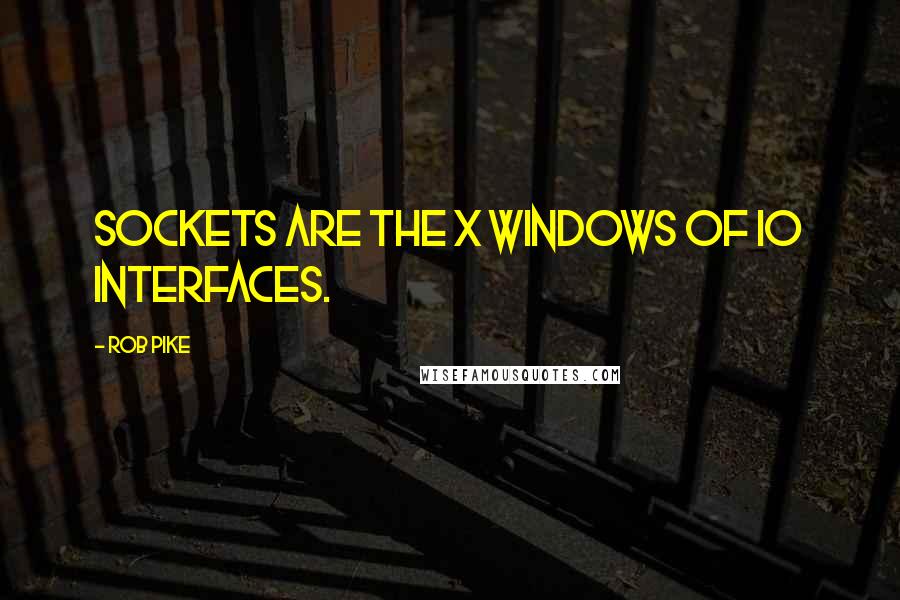 Rob Pike Quotes: Sockets are the X windows of IO interfaces.