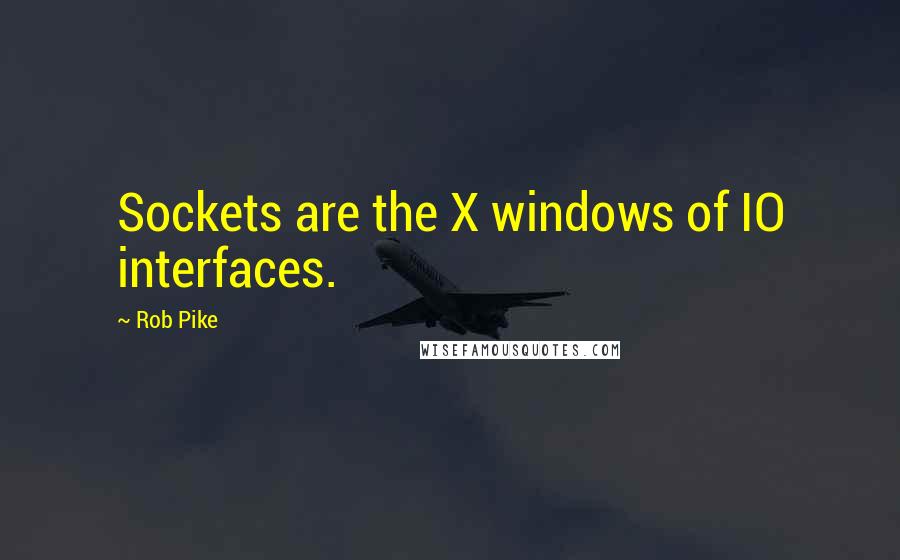 Rob Pike Quotes: Sockets are the X windows of IO interfaces.