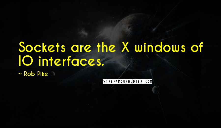 Rob Pike Quotes: Sockets are the X windows of IO interfaces.