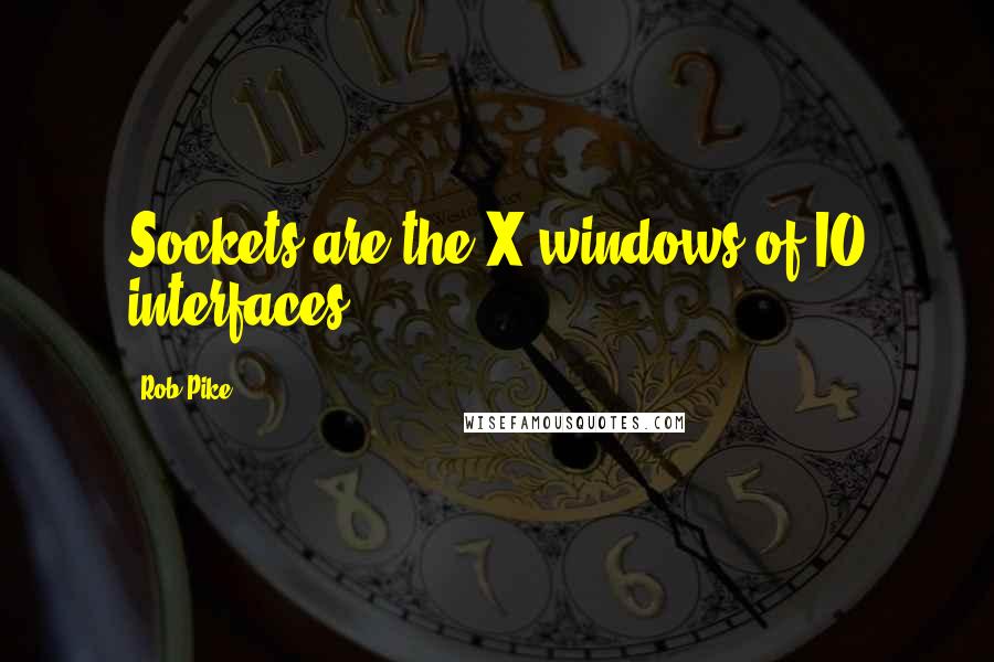 Rob Pike Quotes: Sockets are the X windows of IO interfaces.