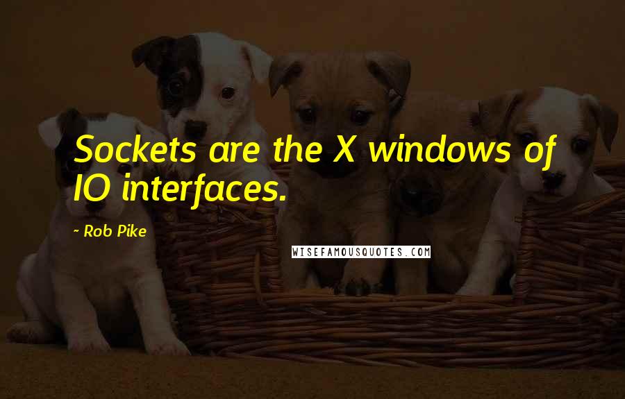 Rob Pike Quotes: Sockets are the X windows of IO interfaces.