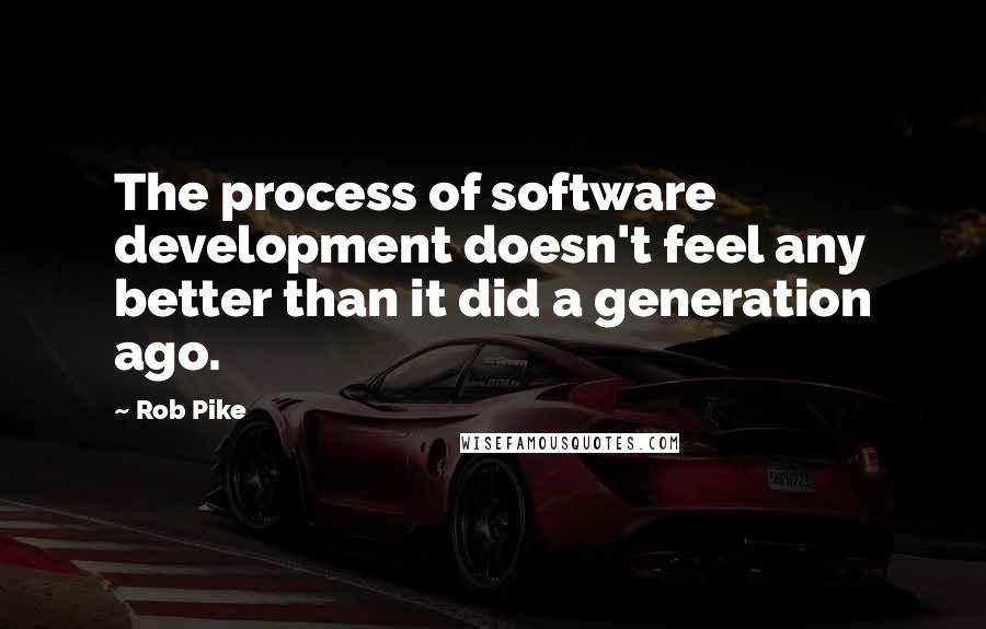 Rob Pike Quotes: The process of software development doesn't feel any better than it did a generation ago.