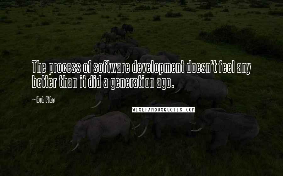 Rob Pike Quotes: The process of software development doesn't feel any better than it did a generation ago.