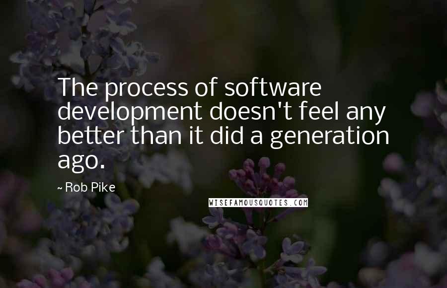 Rob Pike Quotes: The process of software development doesn't feel any better than it did a generation ago.