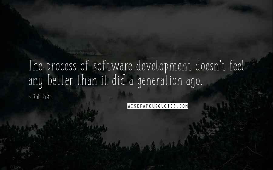 Rob Pike Quotes: The process of software development doesn't feel any better than it did a generation ago.