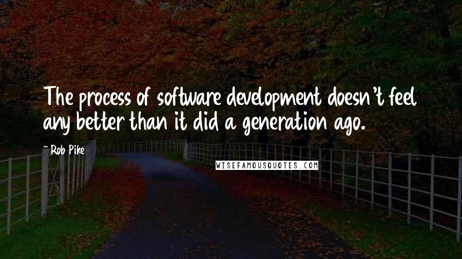 Rob Pike Quotes: The process of software development doesn't feel any better than it did a generation ago.