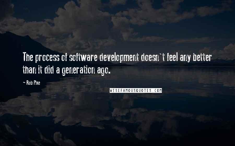 Rob Pike Quotes: The process of software development doesn't feel any better than it did a generation ago.